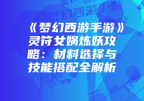《梦幻西游手游》灵符女娲炼妖攻略：材料选择与技能搭配全解析