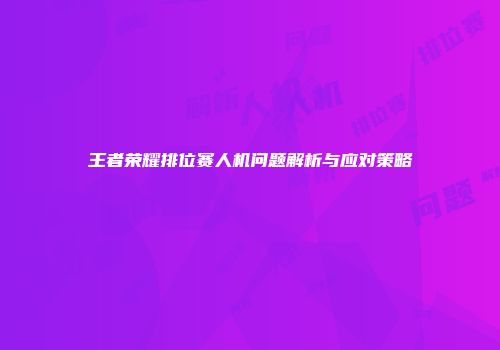 王者荣耀排位赛人机问题解析与应对策略