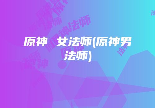 原神 女法师(原神男法师)