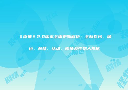 《原神》2.0版本全面更新解析：全新区域、角色、装备、活动、剧情及怪物大揭秘