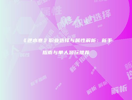 《逆水寒》职业选择与属性解析：新手指南与单人游玩推荐