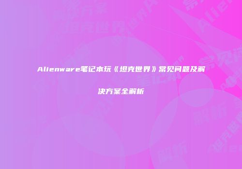 Alienware笔记本玩《坦克世界》常见问题及解决方案全解析