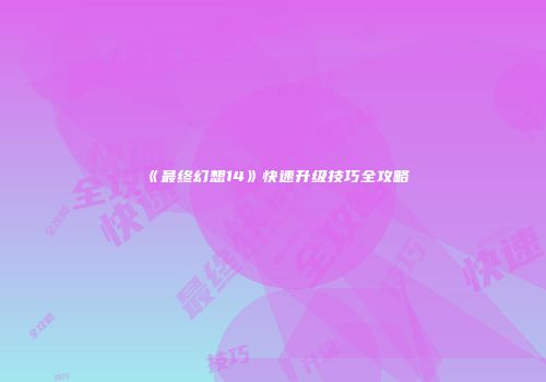 《最终幻想14》快速升级技巧全攻略