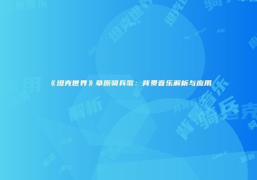 《坦克世界》草原骑兵歌：背景音乐解析与应用