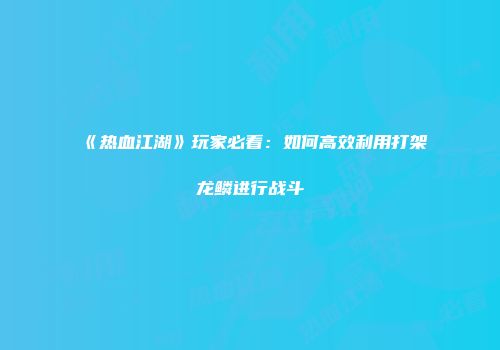 《热血江湖》玩家必看：如何高效利用打架葯龙鳞进行战斗
