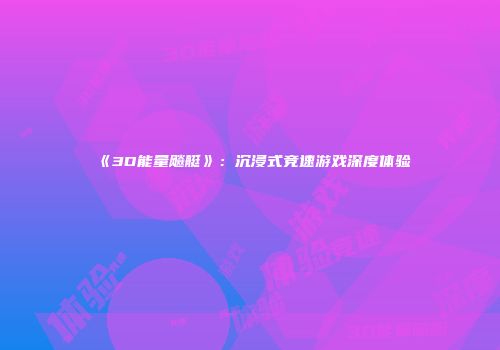 《3D能量飚艇》：沉浸式竞速游戏深度体验