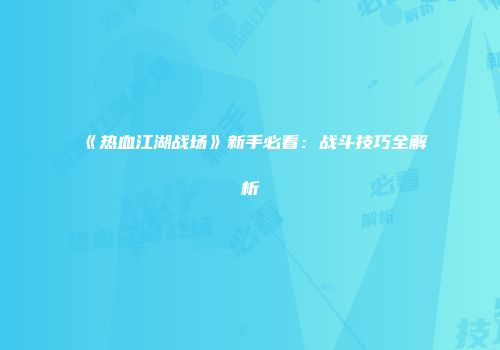 《热血江湖战场》新手必看：战斗技巧全解析