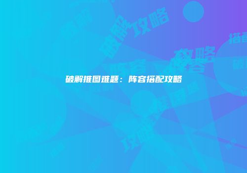 破解推图难题：阵容搭配攻略