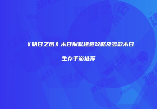 《明日之后》末日别墅建造攻略及多款末日生存手游推荐