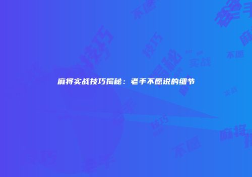 麻将实战技巧揭秘：老手不愿说的细节