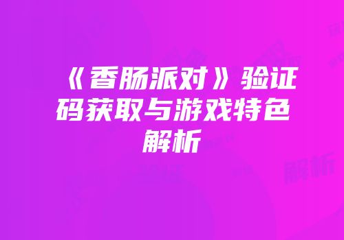 《香肠派对》验证码获取与游戏特色解析