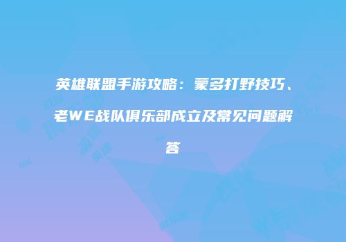 英雄联盟手游攻略：蒙多打野技巧、老WE战队俱乐部成立及常见问题解答