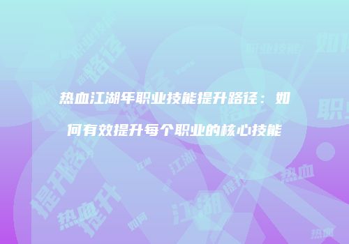 热血江湖年职业技能提升路径：如何有效提升每个职业的核心技能