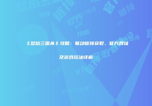 《怒焰三国杀》攻略：联动链接获取、官方网址及游戏玩法详解
