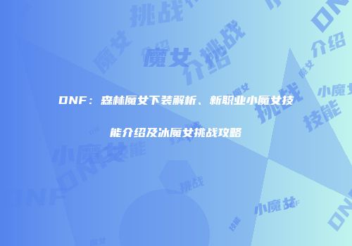 DNF：森林魔女下装解析、新职业小魔女技能介绍及冰魔女挑战攻略