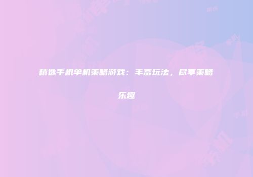 精选手机单机策略游戏：丰富玩法，尽享策略乐趣