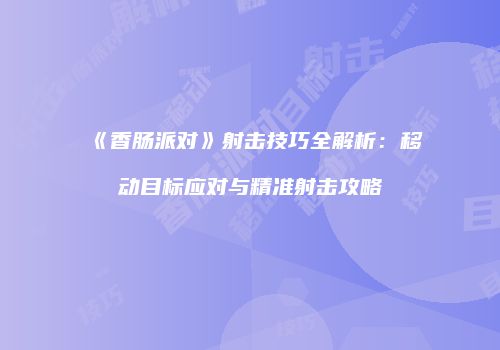 《香肠派对》射击技巧全解析：移动目标应对与精准射击攻略