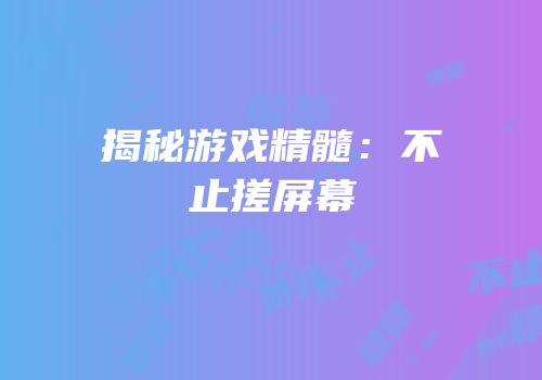 揭秘游戏精髓：不止搓屏幕