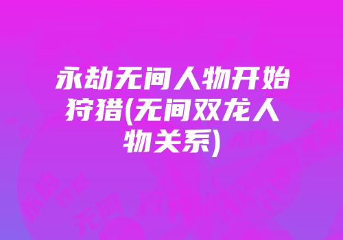 永劫无间人物开始狩猎(无间双龙人物关系)