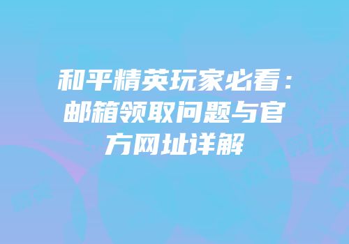 和平精英玩家必看：邮箱领取问题与官方网址详解