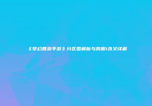 《梦幻西游手游》分区图解析与跨服1含义详解