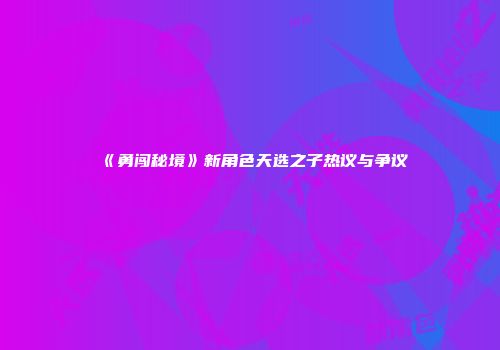《勇闯秘境》新角色天选之子热议与争议