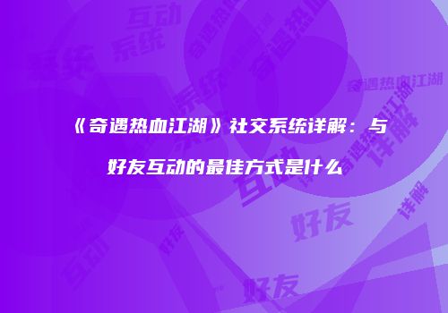 《奇遇热血江湖》社交系统详解:与好友互动的最佳方式是什么
