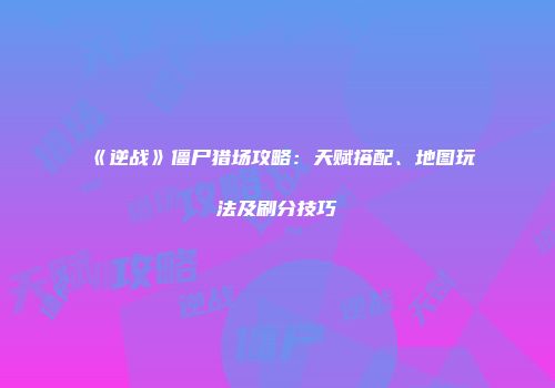 《逆战》僵尸猎场攻略：天赋搭配、地图玩法及刷分技巧