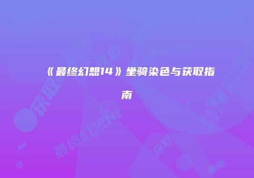 《最终幻想14》坐骑染色与获取指南