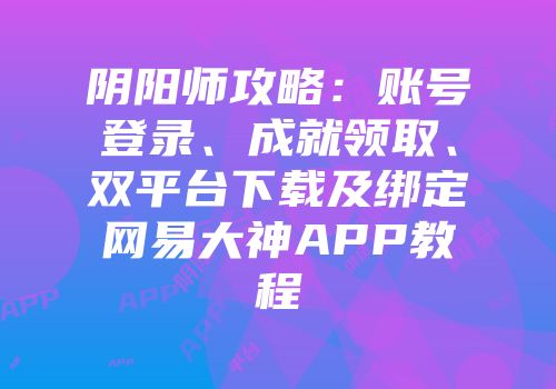 阴阳师攻略：账号登录、成就领取、双平台下载及绑定网易大神APP教程