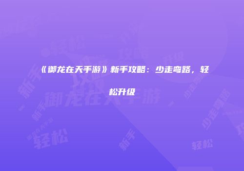 《御龙在天手游》新手攻略：少走弯路，轻松升级