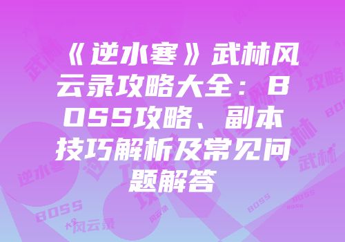 《逆水寒》武林风云录攻略大全：BOSS攻略、副本技巧解析及常见问题解答