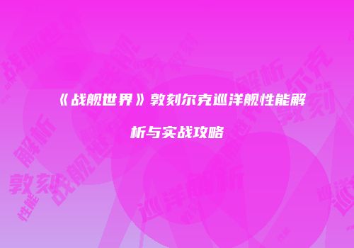 《战舰世界》敦刻尔克巡洋舰性能解析与实战攻略