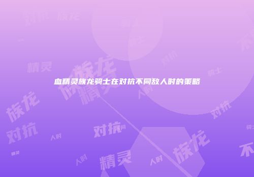 血精灵族龙骑士在对抗不同敌人时的策略