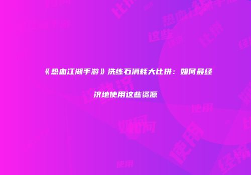 《热血江湖手游》洗练石消耗大比拼：如何最经济地使用这些资源