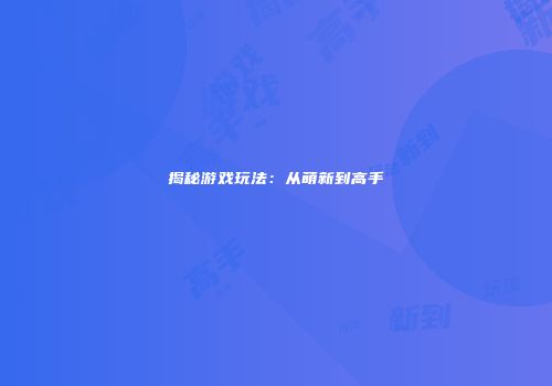 揭秘游戏玩法：从萌新到高手