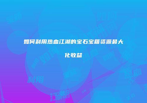 如何利用热血江湖的宝石宝箱资源最大化收益