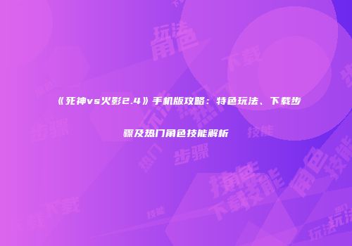 《死神vs火影2.4》手机版攻略：特色玩法、下载步骤及热门角色技能解析