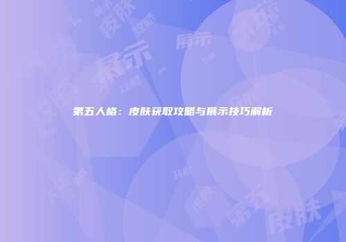 第五人格：皮肤获取攻略与展示技巧解析