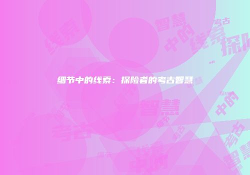 细节中的线索：探险者的考古智慧