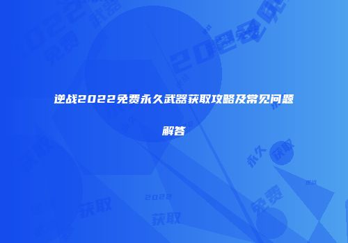 逆战2022免费永久武器获取攻略及常见问题解答