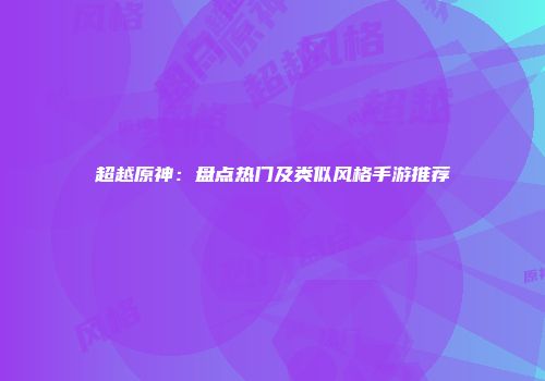 超越原神：盘点热门及类似风格手游推荐