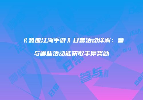 《热血江湖手游》日常活动详解：参与哪些活动能获取丰厚奖励