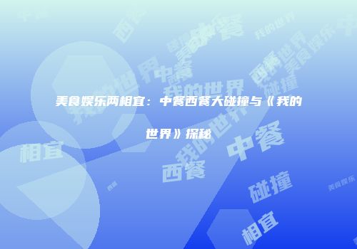 美食娱乐两相宜：中餐西餐大碰撞与《我的世界》探秘