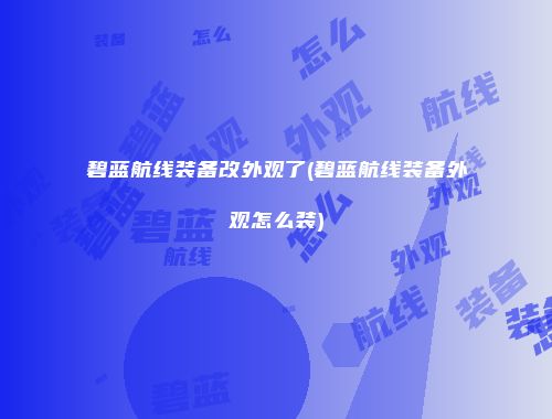 碧蓝航线装备改外观了(碧蓝航线装备外观怎么装)