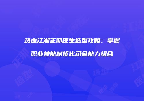 热血江湖正邪医生造型攻略：掌握职业技能树优化角色能力组合