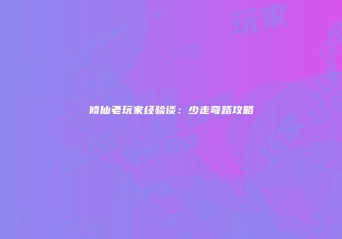 修仙老玩家经验谈：少走弯路攻略