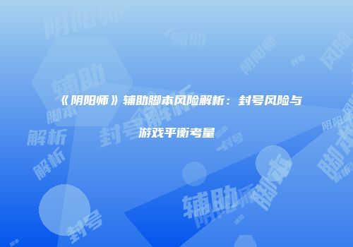 《阴阳师》辅助脚本风险解析：封号风险与游戏平衡考量