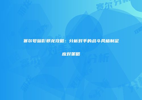 赛尔号暗影邪龙攻略:分析对手的战斗风格制定应对策略