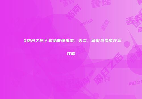《明日之后》物品管理指南：丢弃、藏匿与资源共享攻略